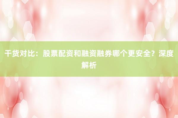 干货对比：股票配资和融资融券哪个更安全？深度解析