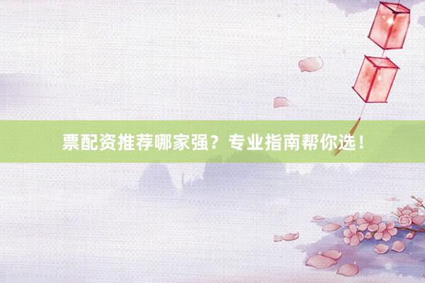 票配资推荐哪家强？专业指南帮你选！