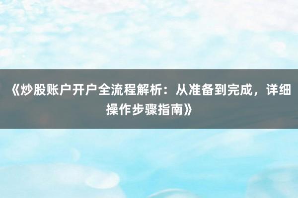 《炒股账户开户全流程解析：从准备到完成，详细操作步骤指南》