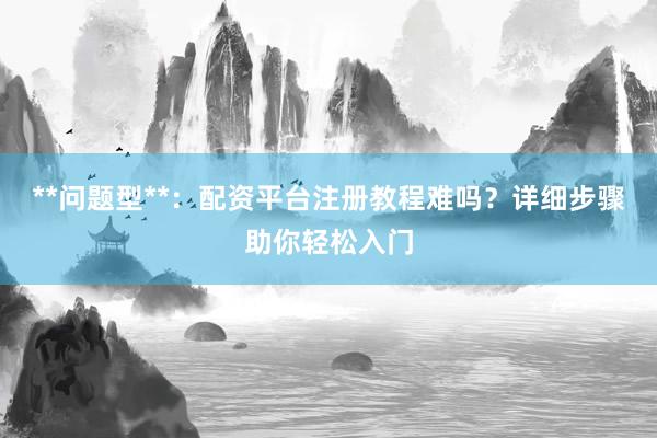 **问题型**：配资平台注册教程难吗？详细步骤助你轻松入门