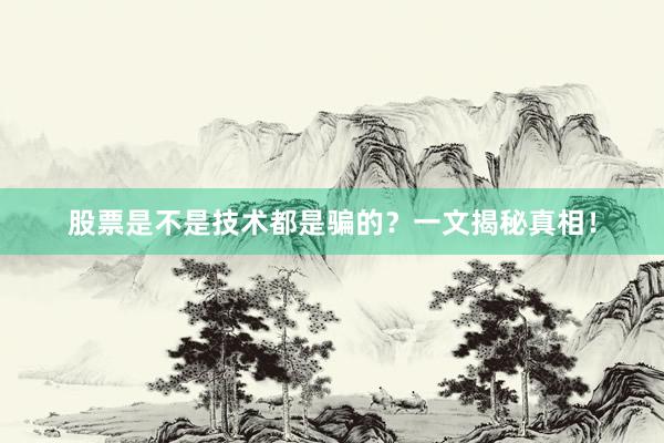 股票是不是技术都是骗的？一文揭秘真相！