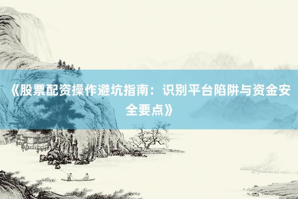 《股票配资操作避坑指南：识别平台陷阱与资金安全要点》