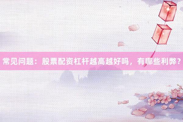 常见问题：股票配资杠杆越高越好吗，有哪些利弊？