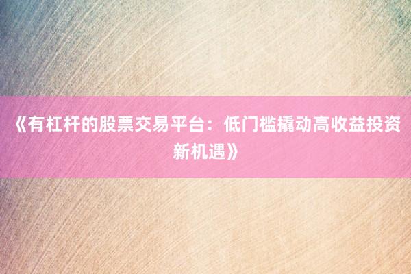 《有杠杆的股票交易平台：低门槛撬动高收益投资新机遇》