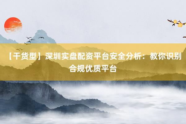 【干货型】深圳实盘配资平台安全分析：教你识别合规优质平台