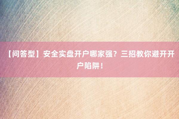 【问答型】安全实盘开户哪家强？三招教你避开开户陷阱！