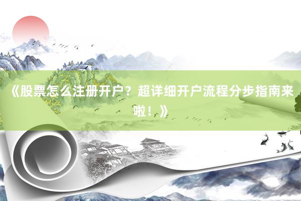《股票怎么注册开户？超详细开户流程分步指南来啦！》