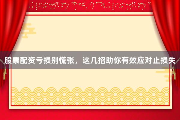 股票配资亏损别慌张，这几招助你有效应对止损失