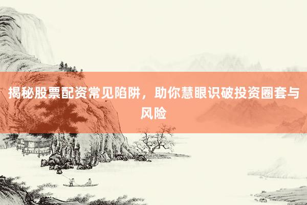 揭秘股票配资常见陷阱，助你慧眼识破投资圈套与风险