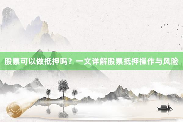 股票可以做抵押吗？一文详解股票抵押操作与风险