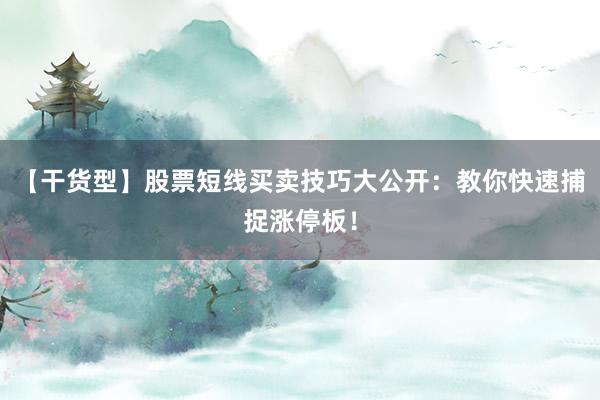 【干货型】股票短线买卖技巧大公开：教你快速捕捉涨停板！