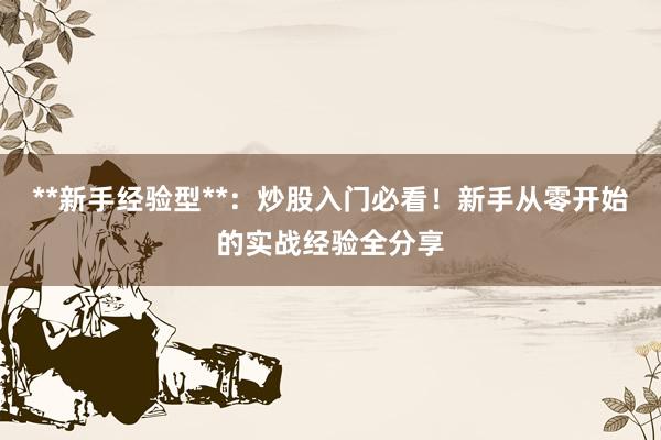 **新手经验型**：炒股入门必看！新手从零开始的实战经验全分享