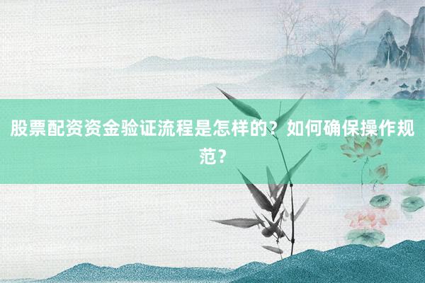 股票配资资金验证流程是怎样的？如何确保操作规范？