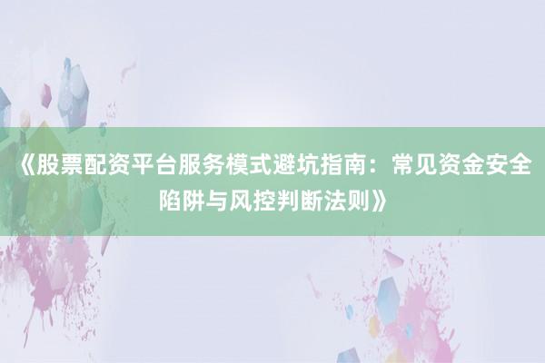 《股票配资平台服务模式避坑指南：常见资金安全陷阱与风控判断法则》