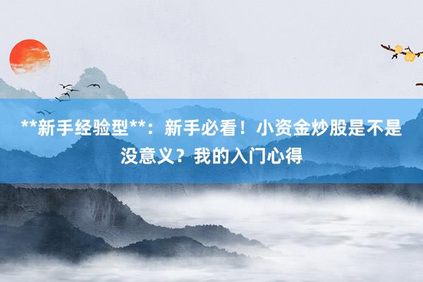 **新手经验型**：新手必看！小资金炒股是不是没意义？我的入门心得