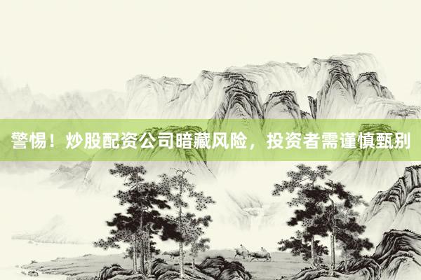 警惕！炒股配资公司暗藏风险，投资者需谨慎甄别