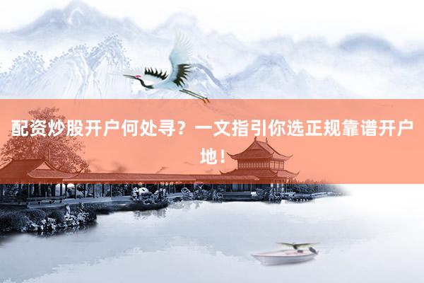 配资炒股开户何处寻？一文指引你选正规靠谱开户地！