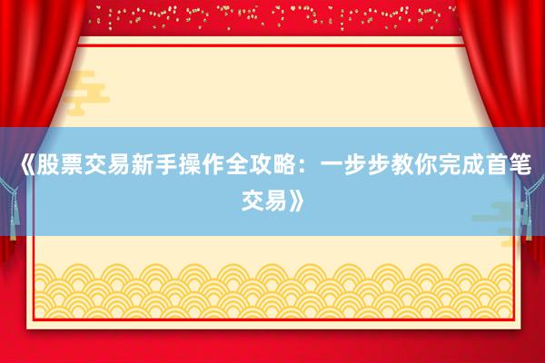 《股票交易新手操作全攻略：一步步教你完成首笔交易》