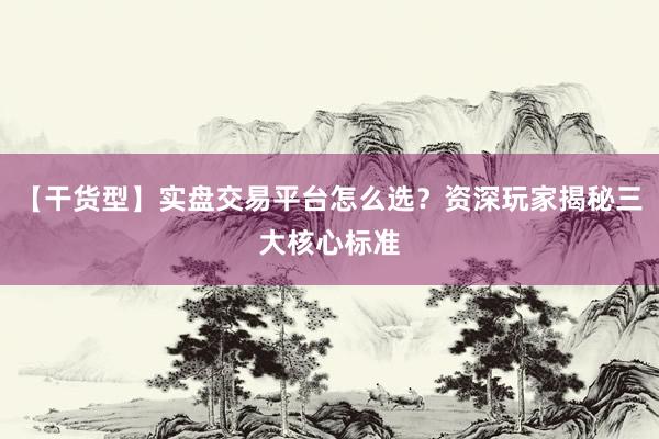 【干货型】实盘交易平台怎么选？资深玩家揭秘三大核心标准
