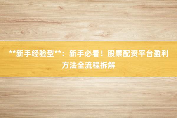 **新手经验型**：新手必看！股票配资平台盈利方法全流程拆解