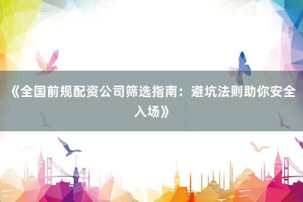 《全国前规配资公司筛选指南：避坑法则助你安全入场》