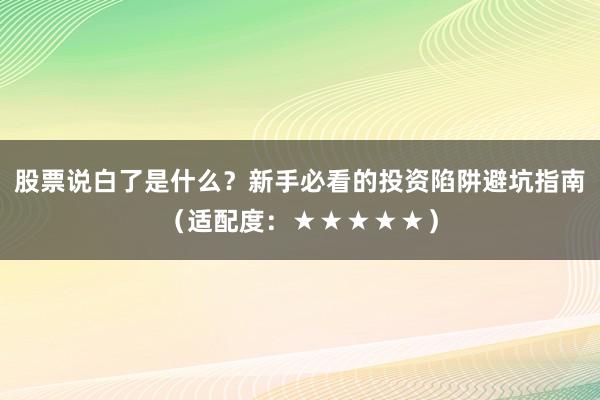 股票说白了是什么？新手必看的投资陷阱避坑指南（适配度：★★★★★）