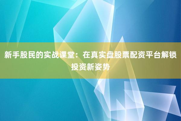 新手股民的实战课堂:在真实盘股票配资平台解锁投资新姿势