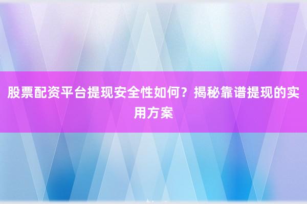 股票配资平台提现安全性如何？揭秘靠谱提现的实用方案