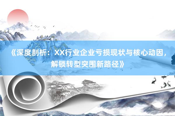 《深度剖析：XX行业企业亏损现状与核心动因，解锁转型突围新路径》