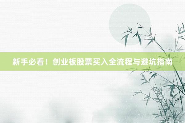 新手必看！创业板股票买入全流程与避坑指南