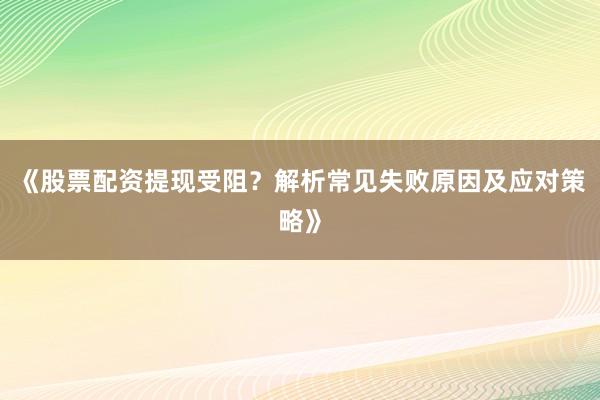 《股票配资提现受阻？解析常见失败原因及应对策略》