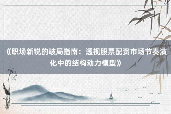 《职场新锐的破局指南：透视股票配资市场节奏演化中的结构动力模型》