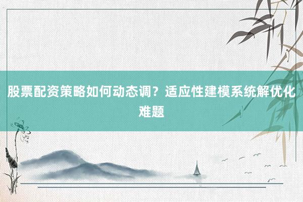 股票配资策略如何动态调？适应性建模系统解优化难题