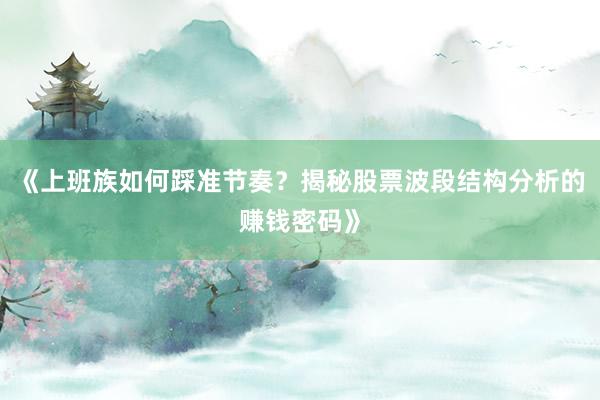 《上班族如何踩准节奏？揭秘股票波段结构分析的赚钱密码》