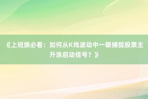 《上班族必看：如何从K线波动中一眼捕捉股票主升浪启动信号？》