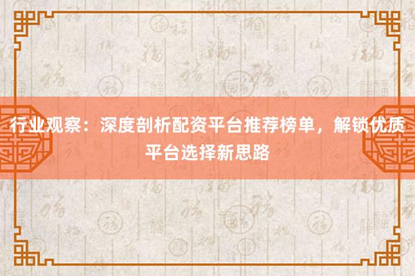 行业观察:深度剖析配资平台推荐榜单,解锁优质平台选择新思路