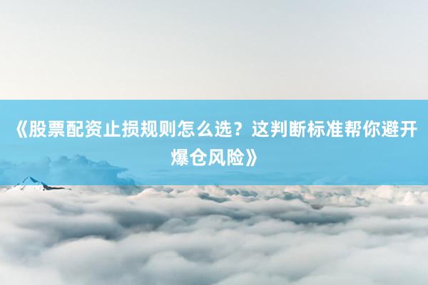 《股票配资止损规则怎么选？这判断标准帮你避开爆仓风险》