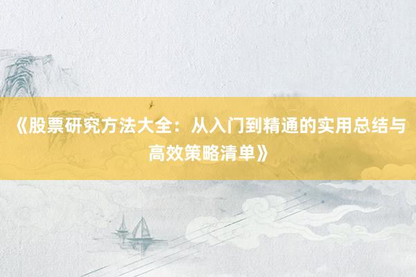 《股票研究方法大全:从入门到精通的实用总结与高效策略清单》