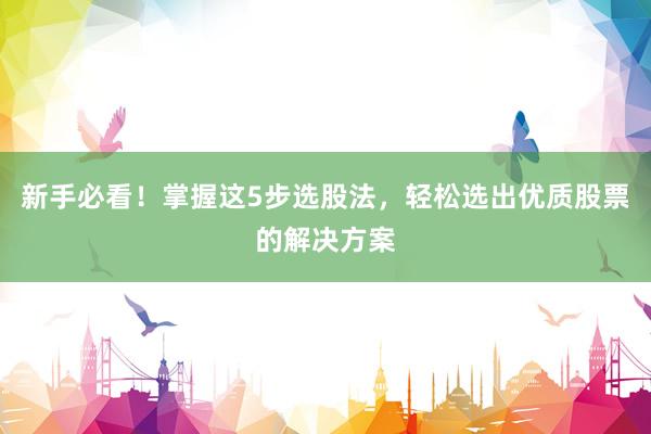新手必看！掌握这5步选股法，轻松选出优质股票的解决方案