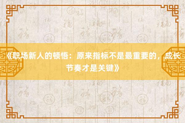 《职场新人的顿悟:原来指标不是最重要的,成长节奏才是关键》