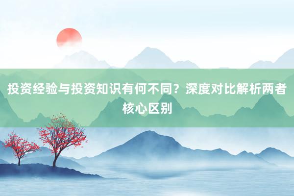 投资经验与投资知识有何不同？深度对比解析两者核心区别