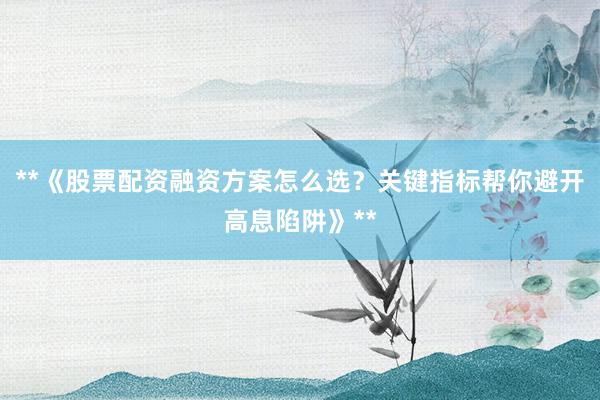**《股票配资融资方案怎么选？关键指标帮你避开高息陷阱》**