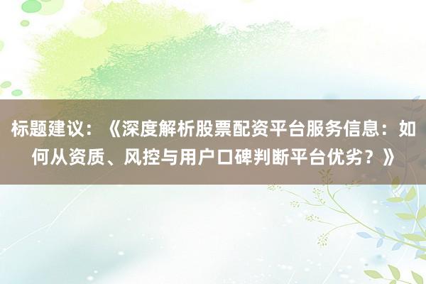 标题建议:《深度解析股票配资平台服务信息:如何从资质、风控与用户口碑判断平台优劣?》