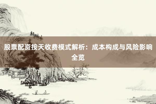 股票配资按天收费模式解析：成本构成与风险影响全览