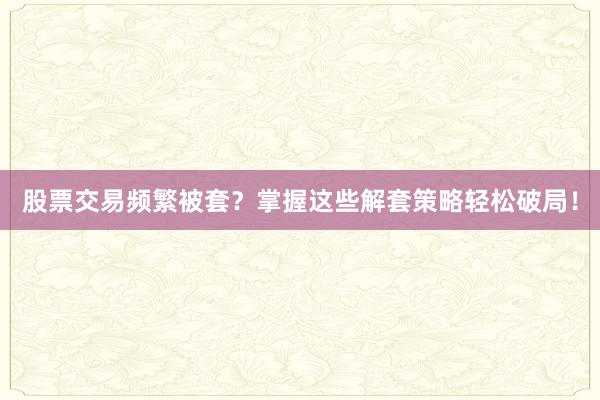 股票交易频繁被套?掌握这些解套策略轻松破局!