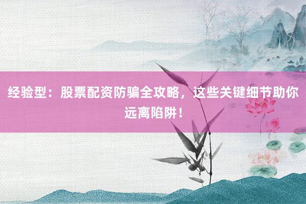 经验型：股票配资防骗全攻略，这些关键细节助你远离陷阱！