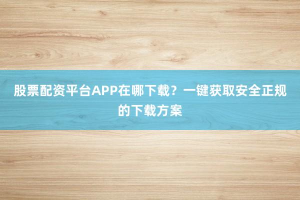 股票配资平台APP在哪下载？一键获取安全正规的下载方案