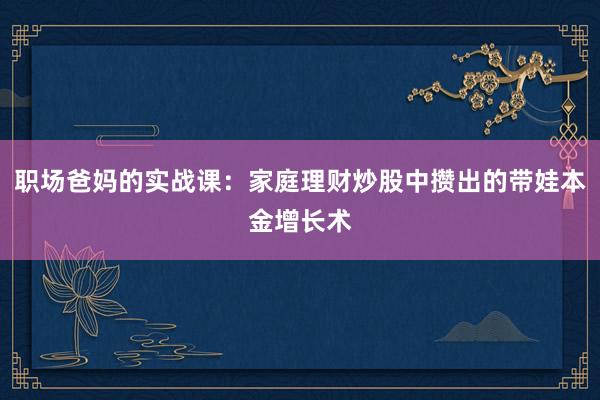 职场爸妈的实战课：家庭理财炒股中攒出的带娃本金增长术