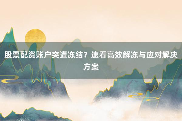 股票配资账户突遭冻结？速看高效解冻与应对解决方案