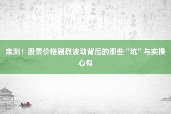 亲测！股票价格剧烈波动背后的那些“坑”与实操心得